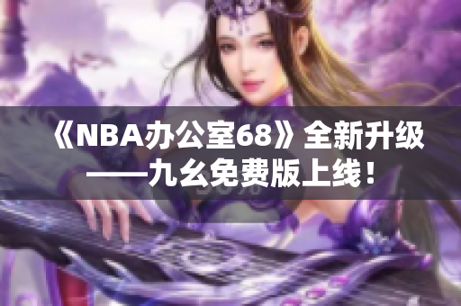 《NBA办公室68》全新升级——九幺免费版上线！