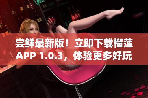 尝鲜最新版！立即下载榴莲APP 1.0.3，体验更多好玩功能(1)