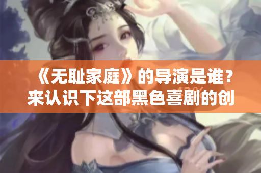 《无耻家庭》的导演是谁？来认识下这部黑色喜剧的创作背后的人物！