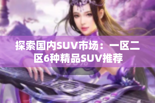 探索国内SUV市场：一区二区6种精品SUV推荐