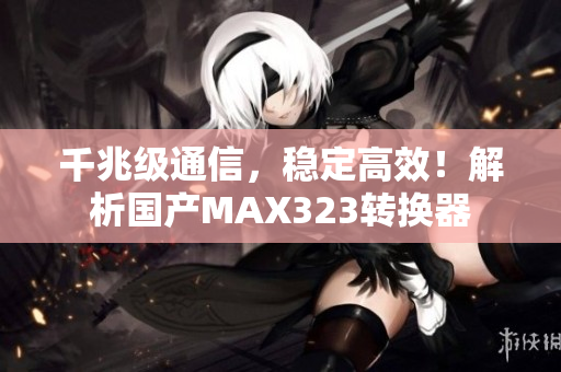 千兆级通信，稳定高效！解析国产MAX323转换器