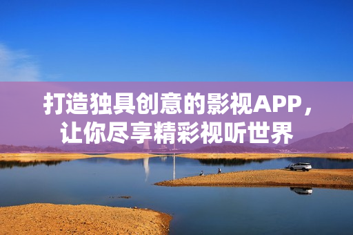 打造独具创意的影视APP，让你尽享精彩视听世界