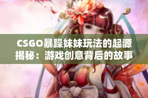 CSGO暴躁妹妹玩法的起源揭秘：游戏创意背后的故事