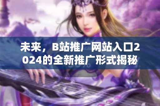 未来，B站推广网站入口2024的全新推广形式揭秘