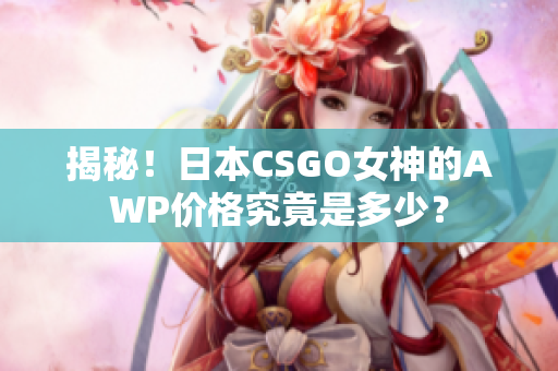 揭秘！日本CSGO女神的AWP价格究竟是多少？