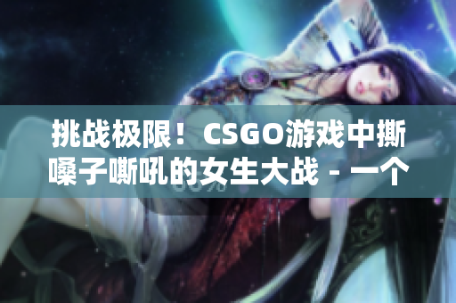 挑战极限！CSGO游戏中撕嗓子嘶吼的女生大战 - 一个编辑的文章