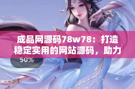 成品网源码78w78：打造稳定实用的网站源码，助力您快速建站