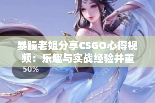 暴躁老姐分享CSGO心得视频：乐趣与实战经验并重