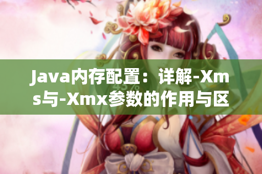 Java内存配置：详解-Xms与-Xmx参数的作用与区别