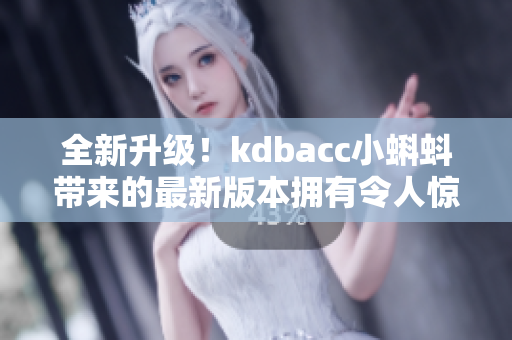 全新升级！kdbacc小蝌蚪带来的最新版本拥有令人惊叹的特点