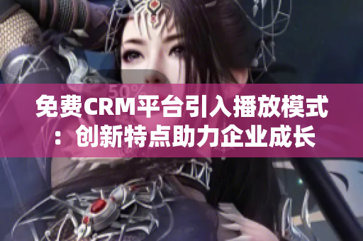 免费CRM平台引入播放模式：创新特点助力企业成长