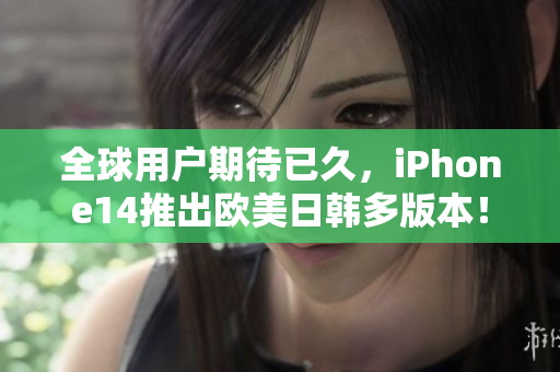 全球用户期待已久，iPhone14推出欧美日韩多版本！