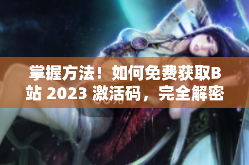 掌握方法！如何免费获取B站 2023 激活码，完全解密！