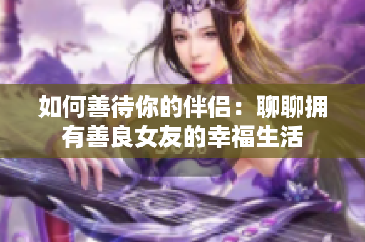 如何善待你的伴侣：聊聊拥有善良女友的幸福生活