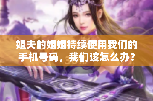 姐夫的姐姐持续使用我们的手机号码，我们该怎么办？