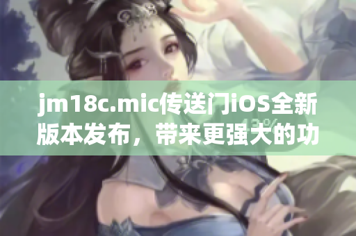 jm18c.mic传送门iOS全新版本发布，带来更强大的功能