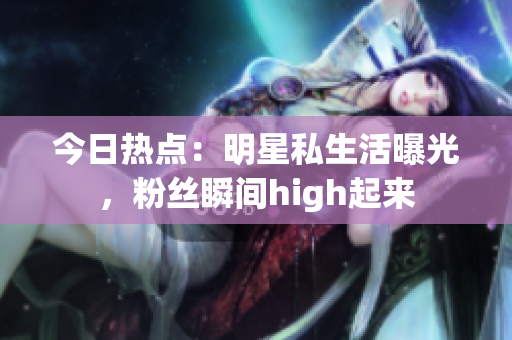 今日热点：明星私生活曝光，粉丝瞬间high起来