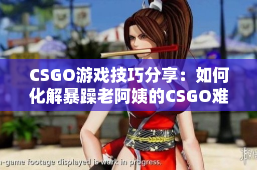 CSGO游戏技巧分享：如何化解暴躁老阿姨的CSGO难度？