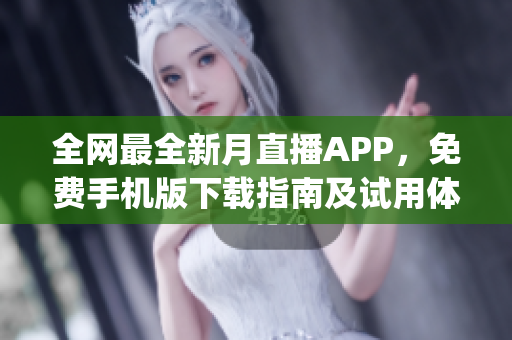 全网最全新月直播APP，免费手机版下载指南及试用体验分享 (1)