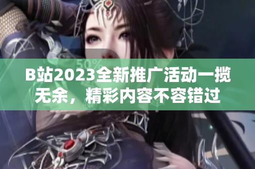 B站2023全新推广活动一揽无余，精彩内容不容错过