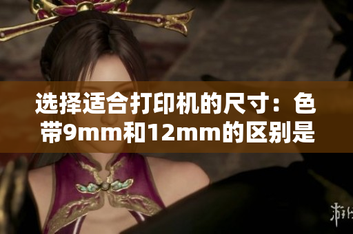 选择适合打印机的尺寸：色带9mm和12mm的区别是什么？