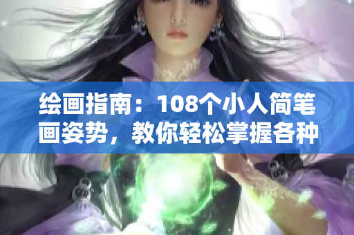 绘画指南：108个小人简笔画姿势，教你轻松掌握各种绘画技巧