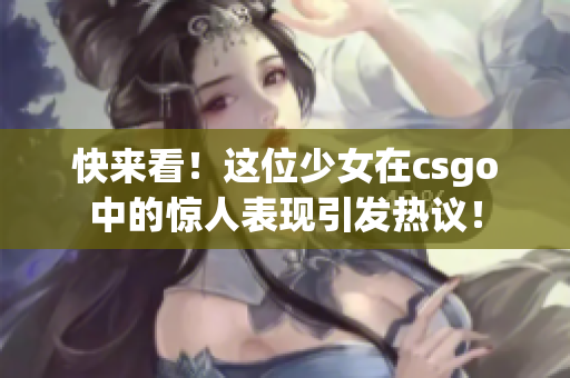 快来看！这位少女在csgo中的惊人表现引发热议！