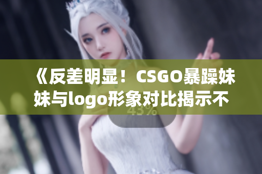 《反差明显！CSGO暴躁妹妹与logo形象对比揭示不同个性》