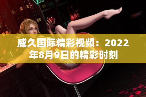 威久国际精彩视频：2022年8月9日的精彩时刻