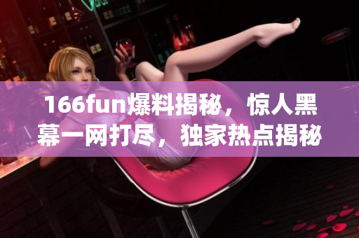 166fun爆料揭秘，惊人黑幕一网打尽，独家热点揭秘报道(1)