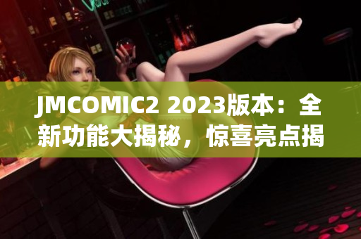 JMCOMIC2 2023版本：全新功能大揭秘，惊喜亮点揭秘