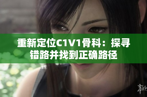 重新定位C1V1骨科：探寻错路并找到正确路径