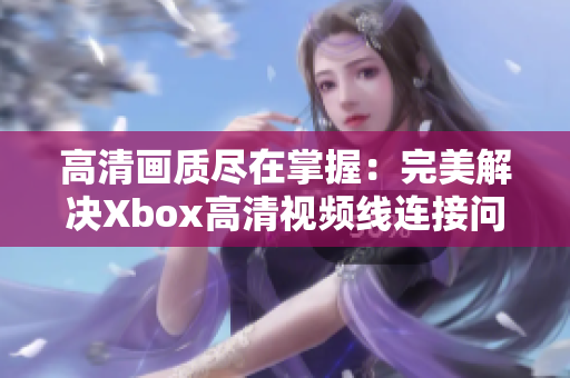 高清画质尽在掌握：完美解决Xbox高清视频线连接问题