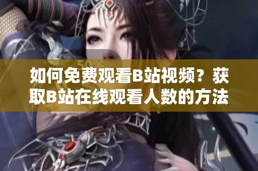 如何免费观看B站视频？获取B站在线观看人数的方法!