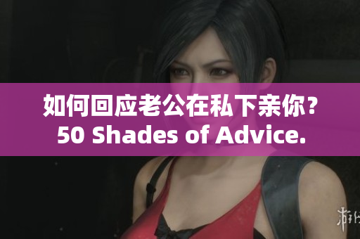 如何回应老公在私下亲你？50 Shades of Advice.