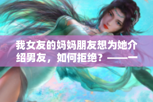 我女友的妈妈朋友想为她介绍男友，如何拒绝？——一个编辑的建议