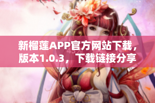 新榴莲APP官方网站下载，版本1.0.3，下载链接分享！