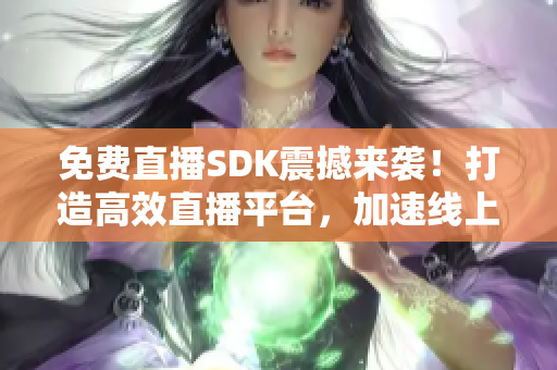 免费直播SDK震撼来袭！打造高效直播平台，加速线上业务发展！