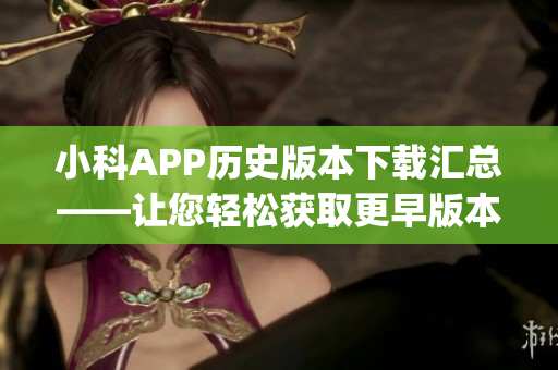 小科APP历史版本下载汇总——让您轻松获取更早版本的小科APP(1)