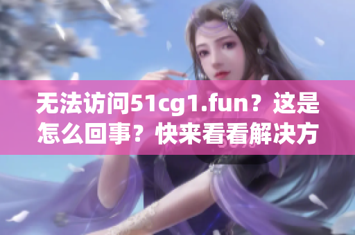 无法访问51cg1.fun？这是怎么回事？快来看看解决方法吧！