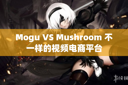 Mogu VS Mushroom 不一样的视频电商平台