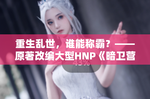 重生乱世，谁能称霸？——原著改编大型HNP《暗卫营》重磅来袭！