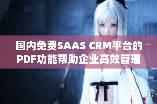 国内免费SAAS CRM平台的PDF功能帮助企业高效管理客户关系(1)