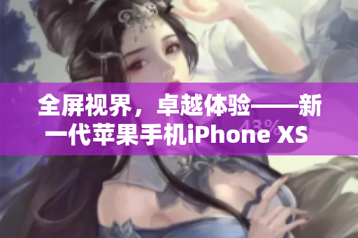 全屏视界，卓越体验——新一代苹果手机iPhone XS Max在欧美引发热议！