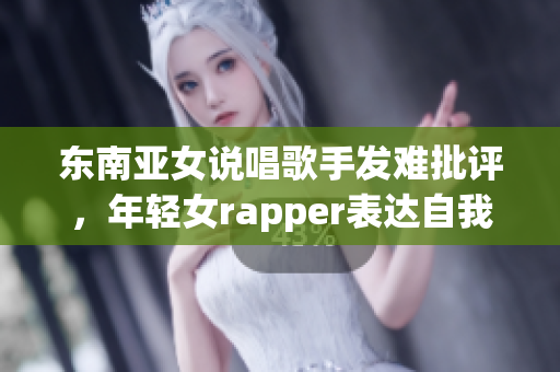 东南亚女说唱歌手发难批评，年轻女rapper表达自我声音