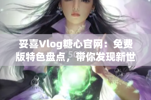 妥喜Vlog糖心官网：免费版特色盘点，带你发现新世界