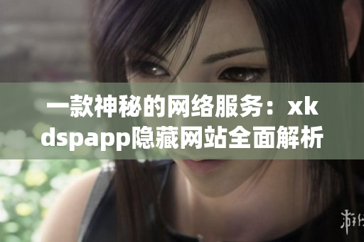 一款神秘的网络服务：xkdspapp隐藏网站全面解析