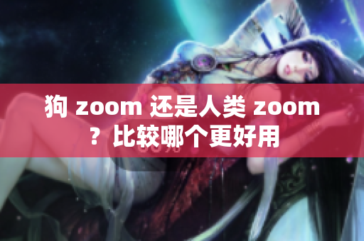 狗 zoom 还是人类 zoom？比较哪个更好用