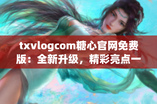 txvlogcom糖心官网免费版：全新升级，精彩亮点一览