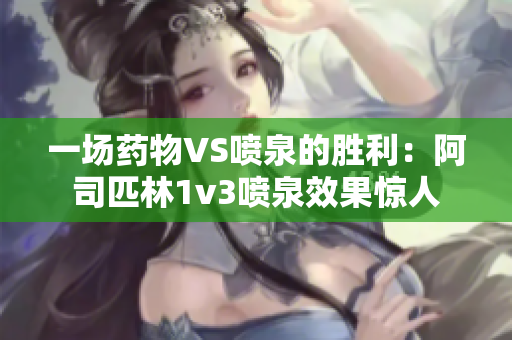 一场药物VS喷泉的胜利：阿司匹林1v3喷泉效果惊人